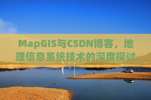 MapGIS与CSDN博客,地理信息系统技术的深度探讨
